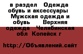  в раздел : Одежда, обувь и аксессуары » Мужская одежда и обувь »  » Верхняя одежда . Челябинская обл.,Копейск г.